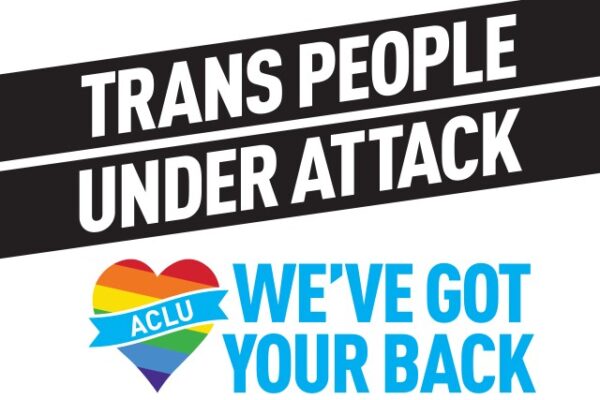 Transgender people under attack, ACLU has your back