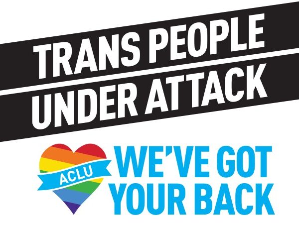 Transgender people under attack, ACLU has your back
