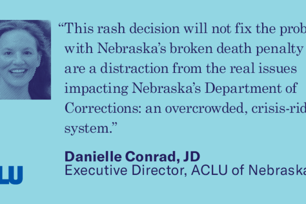 Quote text: “This rash decision will not fix the problems with Nebraska’s broken death penalty and are a distraction from the real issues impacting Nebraska’s Department of Corrections: an overcrowded, crisis-riddled system.”