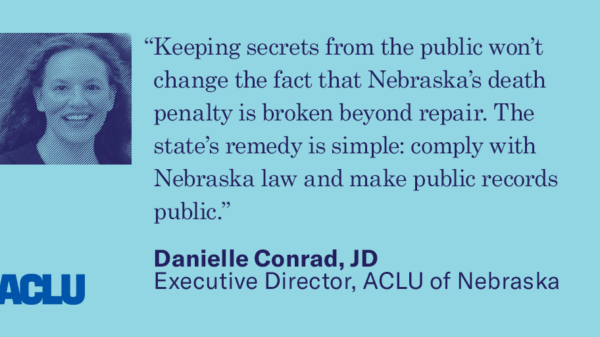 Quote: “Keeping secrets from the public won’t change the fact that Nebraska’s death penalty is broken beyond repair. The state’s remedy is simple: comply with Nebraska law and make public records public.” Danielle Conrad, JD Executive Director, ACLU of Ne