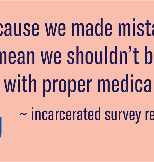 "Just because we made mistakes doesn't mean we shouldn't be provided with proper medical care." --survey respondent
